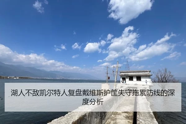 湖人不敌凯尔特人复盘戴维斯护筐失守拖累防线的深度分析