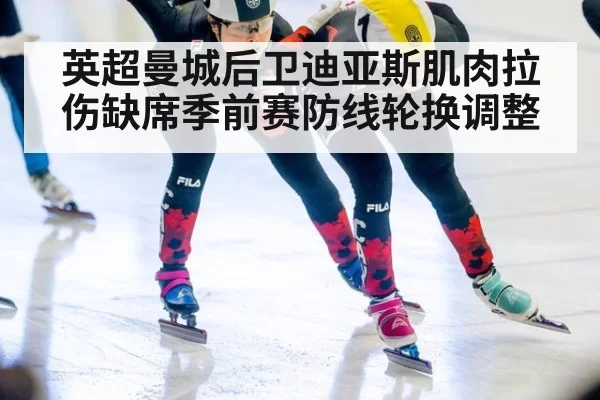 英超曼城后卫迪亚斯肌肉拉伤缺席季前赛防线轮换调整