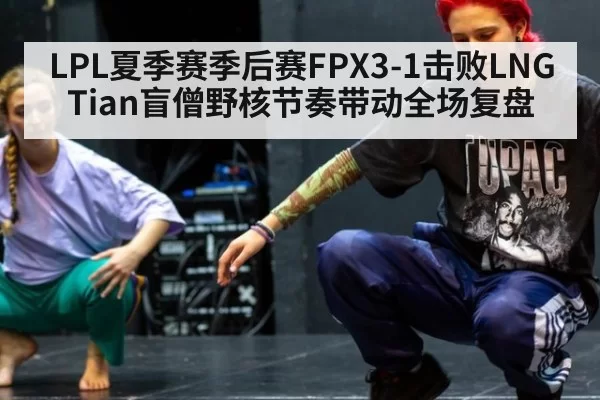 LPL夏季赛季后赛FPX3-1击败LNG Tian盲僧野核节奏带动全场复盘