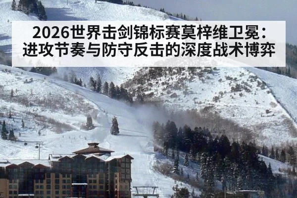 2026世界击剑锦标赛莫梓维卫冕：进攻节奏与防守反击的深度战术博弈