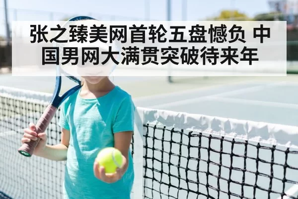 张之臻美网首轮五盘憾负 中国男网大满贯突破待来年