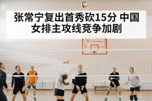 张常宁复出首秀砍15分 中国女排主攻线竞争加剧