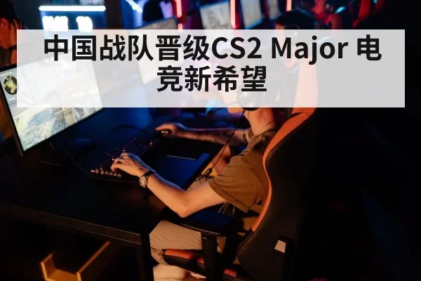 中国战队晋级CS2 Major 电竞新希望